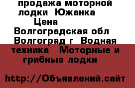 продажа моторной лодки “Южанка 2“ › Цена ­ 50 000 - Волгоградская обл., Волгоград г. Водная техника » Моторные и грибные лодки   